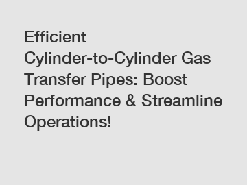Efficient Cylinder-to-Cylinder Gas Transfer Pipes: Boost Performance & Streamline Operations!