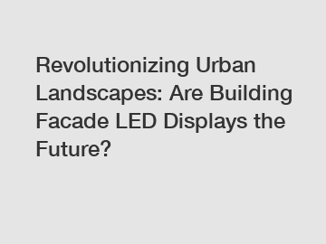 Revolutionizing Urban Landscapes: Are Building Facade LED Displays the Future?