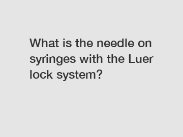 What is the needle on syringes with the Luer lock system?