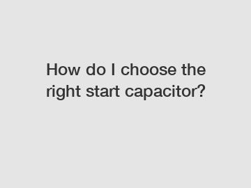 How do I choose the right start capacitor?