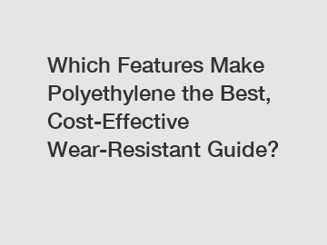 Which Features Make Polyethylene the Best, Cost-Effective Wear-Resistant Guide?