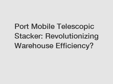Port Mobile Telescopic Stacker: Revolutionizing Warehouse Efficiency?