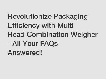 Revolutionize Packaging Efficiency with Multi Head Combination Weigher - All Your FAQs Answered!