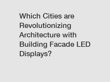 Which Cities are Revolutionizing Architecture with Building Facade LED Displays?