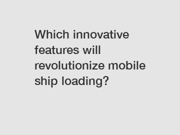 Which innovative features will revolutionize mobile ship loading?