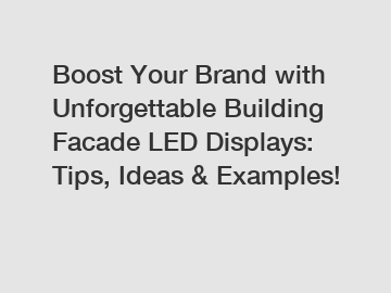 Boost Your Brand with Unforgettable Building Facade LED Displays: Tips, Ideas & Examples!