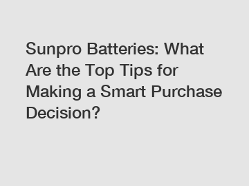 Sunpro Batteries: What Are the Top Tips for Making a Smart Purchase Decision?