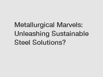 Metallurgical Marvels: Unleashing Sustainable Steel Solutions?