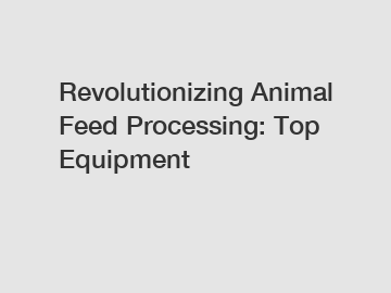 Revolutionizing Animal Feed Processing: Top Equipment