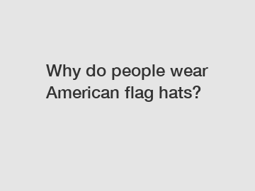 Why do people wear American flag hats?