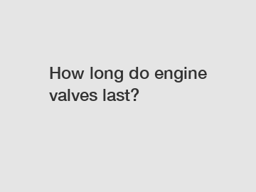 How long do engine valves last?