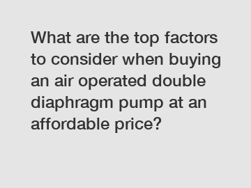 What are the top factors to consider when buying an air operated double diaphragm pump at an affordable price?
