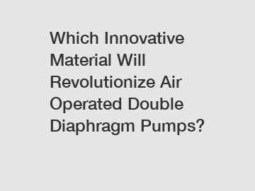 Which Innovative Material Will Revolutionize Air Operated Double Diaphragm Pumps?