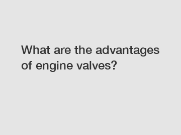 What are the advantages of engine valves?