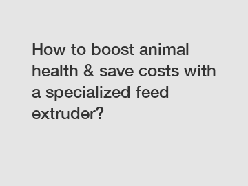 How to boost animal health & save costs with a specialized feed extruder?