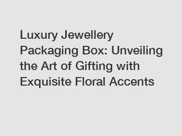 Luxury Jewellery Packaging Box: Unveiling the Art of Gifting with Exquisite Floral Accents