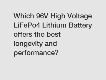 Which 96V High Voltage LiFePo4 Lithium Battery offers the best longevity and performance?