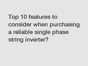 Top 10 features to consider when purchasing a reliable single phase string inverter?
