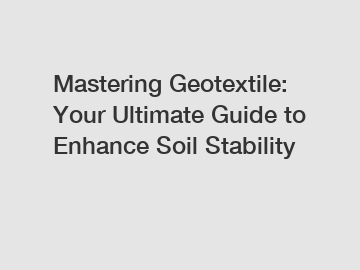 Mastering Geotextile: Your Ultimate Guide to Enhance Soil Stability