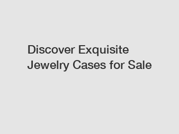 Discover Exquisite Jewelry Cases for Sale