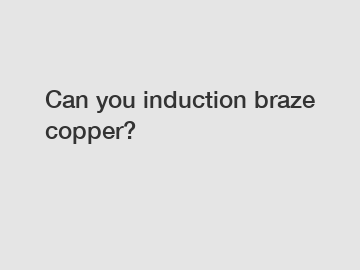 Can you induction braze copper?