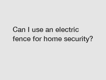 Can I use an electric fence for home security?