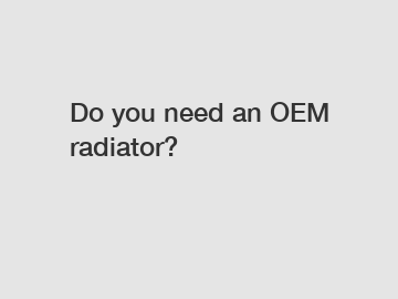 Do you need an OEM radiator?