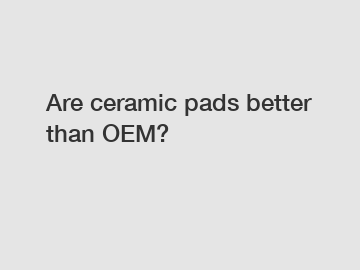 Are ceramic pads better than OEM?