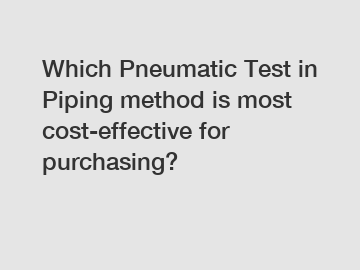 Which Pneumatic Test in Piping method is most cost-effective for purchasing?