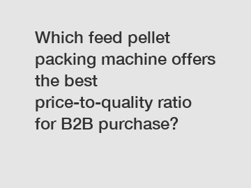 Which feed pellet packing machine offers the best price-to-quality ratio for B2B purchase?