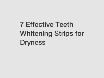 7 Effective Teeth Whitening Strips for Dryness