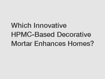 Which Innovative HPMC-Based Decorative Mortar Enhances Homes?