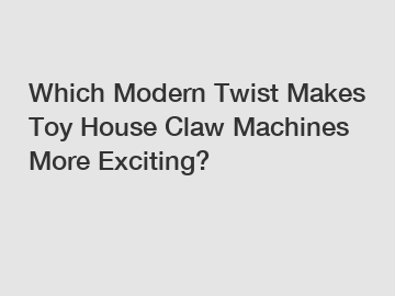 Which Modern Twist Makes Toy House Claw Machines More Exciting?