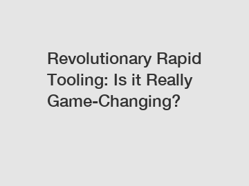 Revolutionary Rapid Tooling: Is it Really Game-Changing?