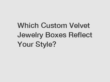 Which Custom Velvet Jewelry Boxes Reflect Your Style?