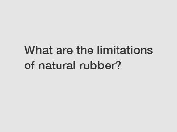 What are the limitations of natural rubber?