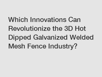 Which Innovations Can Revolutionize the 3D Hot Dipped Galvanized Welded Mesh Fence Industry?