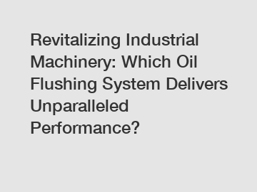 Revitalizing Industrial Machinery: Which Oil Flushing System Delivers Unparalleled Performance?