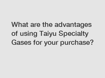 What are the advantages of using Taiyu Specialty Gases for your purchase?