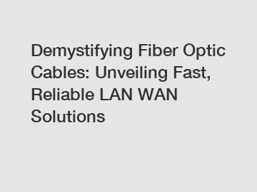 Demystifying Fiber Optic Cables: Unveiling Fast, Reliable LAN WAN Solutions