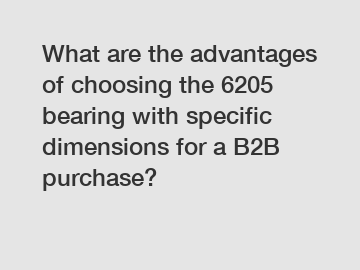 What are the advantages of choosing the 6205 bearing with specific dimensions for a B2B purchase?