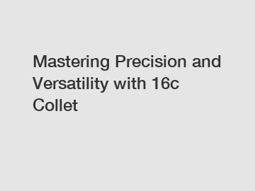 Mastering Precision and Versatility with 16c Collet