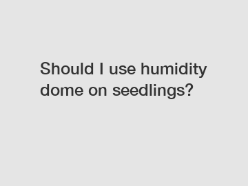 Should I use humidity dome on seedlings?