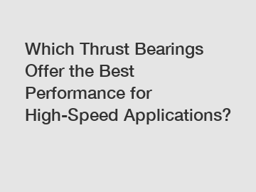 Which Thrust Bearings Offer the Best Performance for High-Speed Applications?