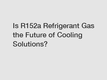 Is R152a Refrigerant Gas the Future of Cooling Solutions?