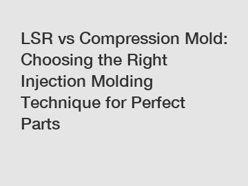 LSR vs Compression Mold: Choosing the Right Injection Molding Technique for Perfect Parts