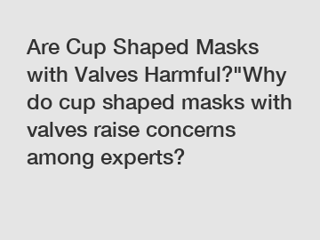 Are Cup Shaped Masks with Valves Harmful?