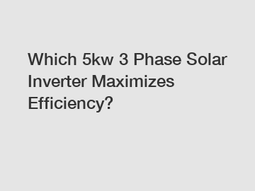 Which 5kw 3 Phase Solar Inverter Maximizes Efficiency?