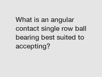 What is an angular contact single row ball bearing best suited to accepting?