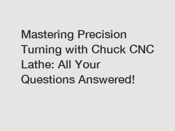 Mastering Precision Turning with Chuck CNC Lathe: All Your Questions Answered!